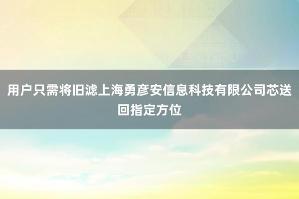 用户只需将旧滤上海勇彦安信息科技有限公司芯送回指定方位