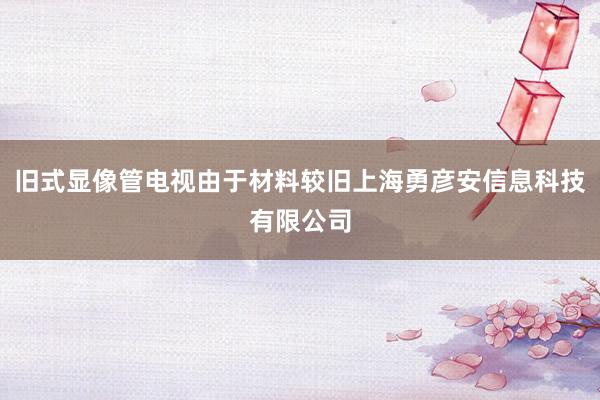 旧式显像管电视由于材料较旧上海勇彦安信息科技有限公司