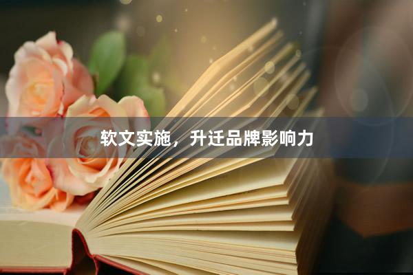 软文实施，升迁品牌影响力