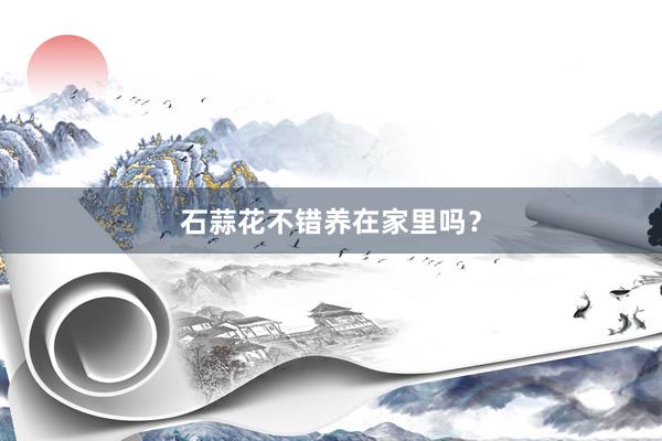 石蒜花不错养在家里吗？
