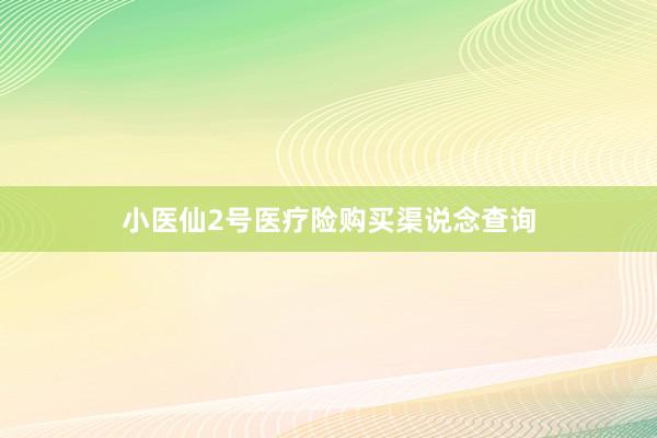 小医仙2号医疗险购买渠说念查询