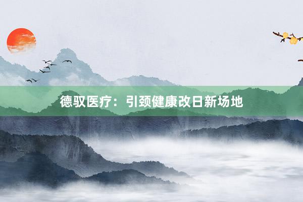 德驭医疗：引颈健康改日新场地