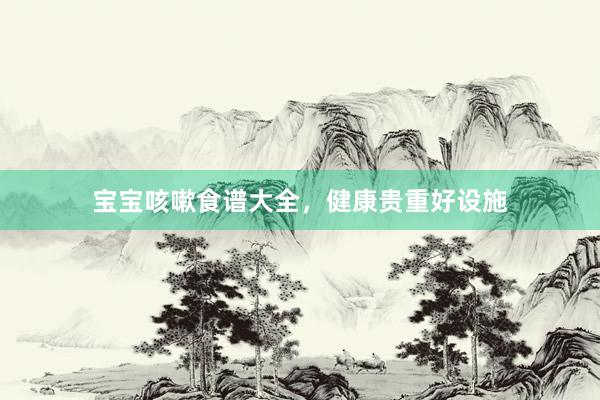 宝宝咳嗽食谱大全，健康贵重好设施