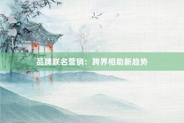 品牌联名营销：跨界相助新趋势